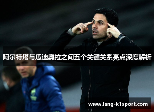 阿尔特塔与瓜迪奥拉之间五个关键关系亮点深度解析
