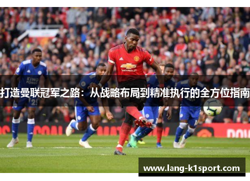 打造曼联冠军之路:从战略布局到精准执行的全方位指南 打造曼联冠军之路:从战略布局到精准执行的全方位指南