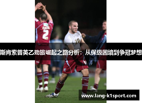 斯肯索普英乙劲旅崛起之路分析:从保级困境到争冠梦想 斯肯索普英乙劲旅崛起之路分析:从保级困境到争冠梦想
