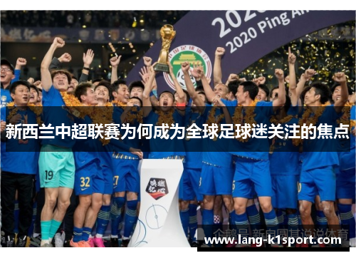 新西兰中超联赛为何成为全球足球迷关注的焦点 新西兰中超联赛为何成为全球足球迷关注的焦点