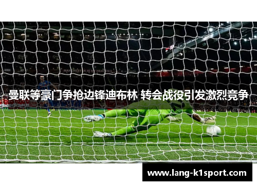 曼联等豪门争抢边锋迪布林 转会战役引发激烈竞争 曼联等豪门争抢边锋迪布林 转会战役引发激烈竞争