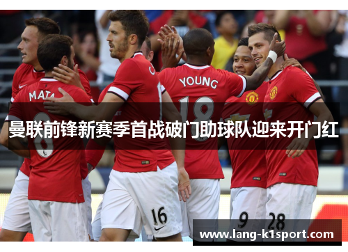 曼联前锋新赛季首战破门助球队迎来开门红 曼联前锋新赛季首战破门助球队迎来开门红