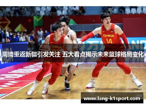 周琦重返新疆引发关注 五大看点揭示未来篮球格局变化