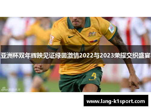 亚洲杯双年辉映见证绿茵激情2022与2023荣耀交织盛宴 亚洲杯双年辉映见证绿茵激情2022与2023荣耀交织盛宴