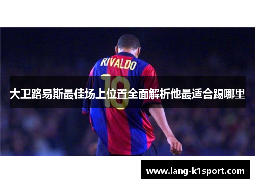 大卫路易斯最佳场上位置全面解析他最适合踢哪里