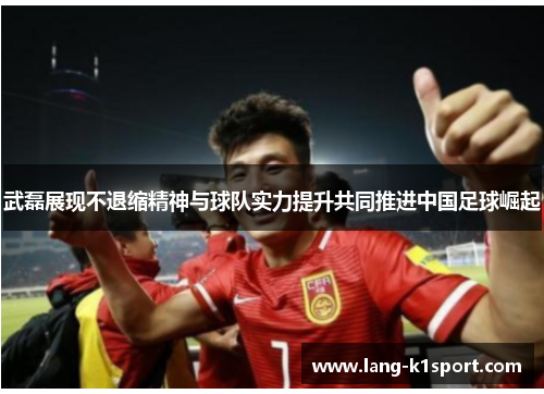 武磊展现不退缩精神与球队实力提升共同推进中国足球崛起