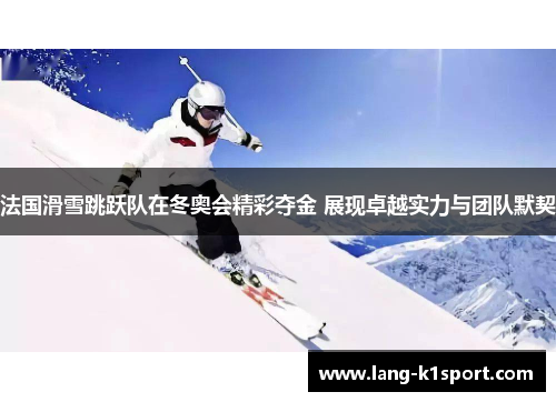 法国滑雪跳跃队在冬奥会精彩夺金 展现卓越实力与团队默契