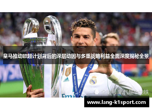 皇马推动欧超计划背后的深层动因与多重战略利益全面深度揭秘全景