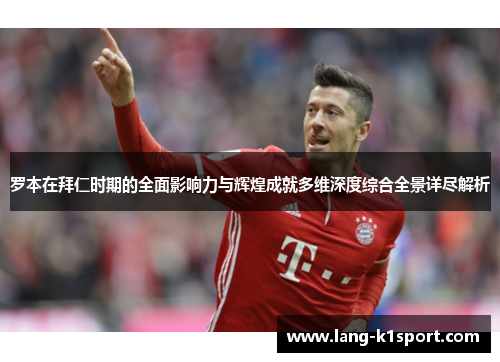 罗本在拜仁时期的全面影响力与辉煌成就多维深度综合全景详尽解析