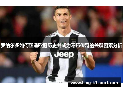 罗纳尔多如何塑造欧冠历史并成为不朽传奇的关键因素分析