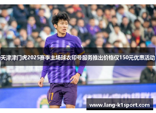 天津津门虎2025赛季主场球衣印号服务推出价格仅150元优惠活动