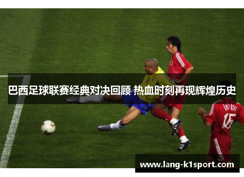 巴西足球联赛经典对决回顾 热血时刻再现辉煌历史