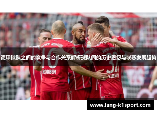 德甲球队之间的竞争与合作关系解析球队间的历史恩怨与联赛发展趋势