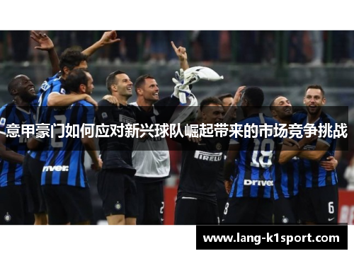 意甲豪门如何应对新兴球队崛起带来的市场竞争挑战