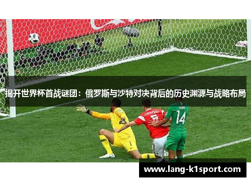 揭开世界杯首战谜团：俄罗斯与沙特对决背后的历史渊源与战略布局