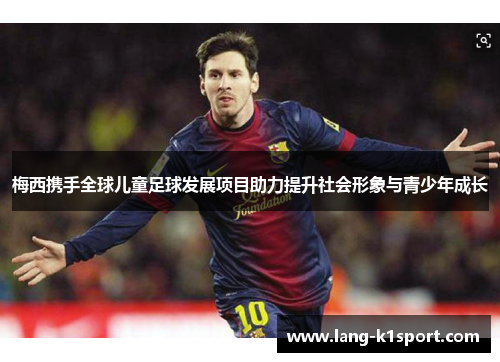 梅西携手全球儿童足球发展项目助力提升社会形象与青少年成长 梅西携手全球儿童足球发展项目助力提升社会形象与青少年成长