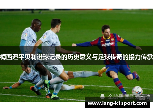 梅西追平贝利进球记录的历史意义与足球传奇的接力传承 梅西追平贝利进球记录的历史意义与足球传奇的接力传承