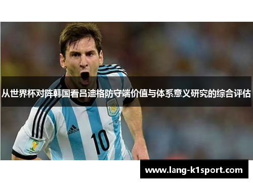 从世界杯对阵韩国看吕迪格防守端价值与体系意义研究的综合评估 从世界杯对阵韩国看吕迪格防守端价值与体系意义研究的综合评估