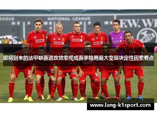 即将到来的法甲联赛进攻效率或成赛季格局最大变量决定性因素看点 即将到来的法甲联赛进攻效率或成赛季格局最大变量决定性因素看点