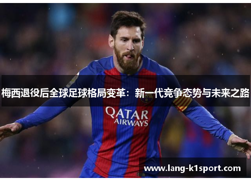 梅西退役后全球足球格局变革：新一代竞争态势与未来之路