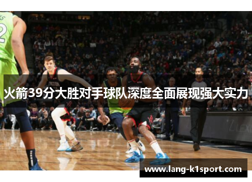 火箭39分大胜对手球队深度全面展现强大实力 火箭39分大胜对手球队深度全面展现强大实力