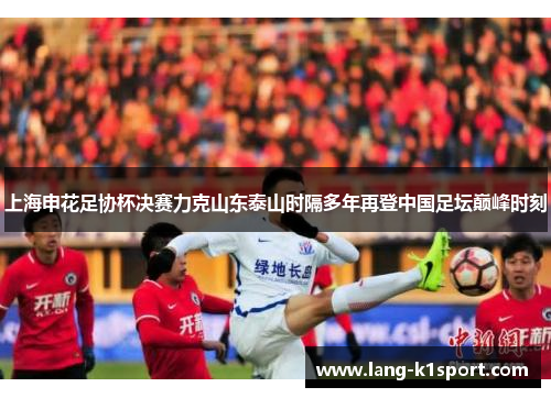 上海申花足协杯决赛力克山东泰山时隔多年再登中国足坛巅峰时刻