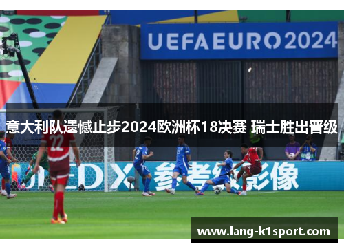 意大利队遗憾止步2024欧洲杯18决赛 瑞士胜出晋级 意大利队遗憾止步2024欧洲杯18决赛 瑞士胜出晋级