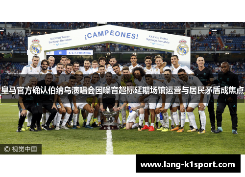 皇马官方确认伯纳乌演唱会因噪音超标延期场馆运营与居民矛盾成焦点
