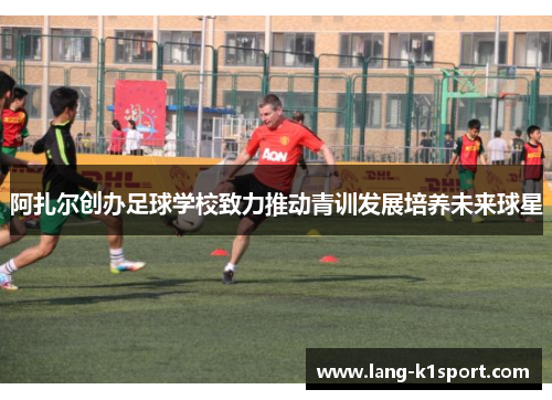 /uploads/images/20260513/a-zha-er-chuang-ban-zu-qiu-xue-xiao-zhi-li-tui-dong-qing-xun-fa-zhan-pei-yang-wei-lai-qiu-xing.webp