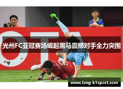 光州FC亚冠赛场崛起黑马震撼对手全力突围 光州FC亚冠赛场崛起黑马震撼对手全力突围